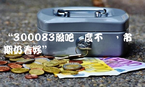 300083股吧热度不减，市场预期仍看好