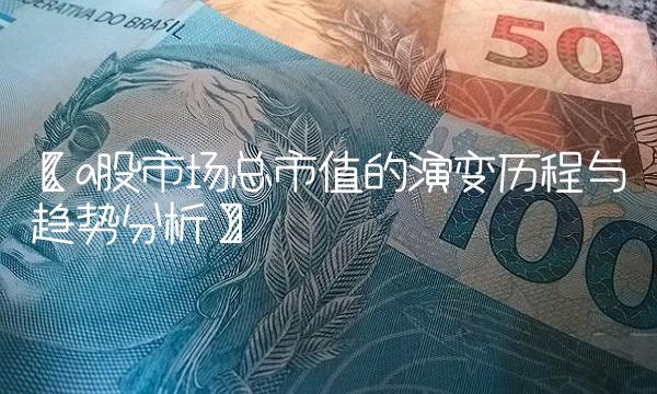 【a股市场总市值的演变历程与趋势分析】