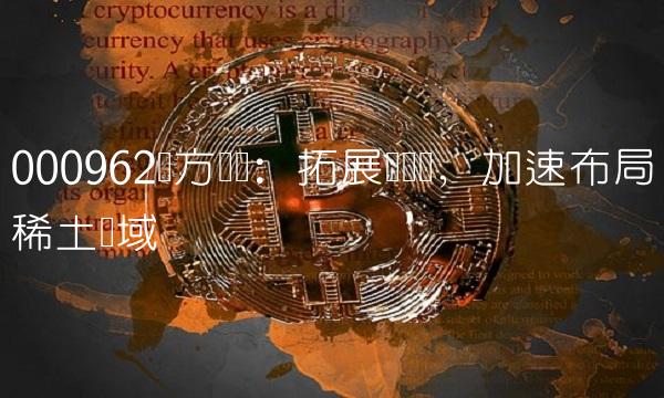 000962东方钽业：拓展产业链，加速布局稀土领域