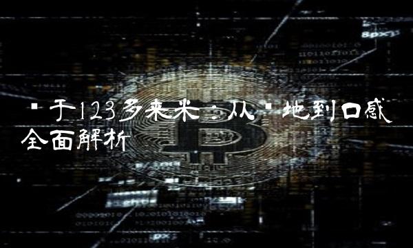 关于123多来米：从产地到口感全面解析