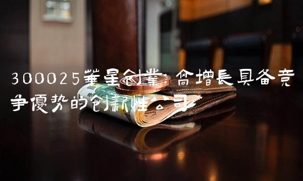 300025华星创业：高增长具备竞争优势的创新性公司