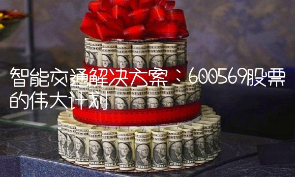 智能交通解决方案：600569股票的伟大计划