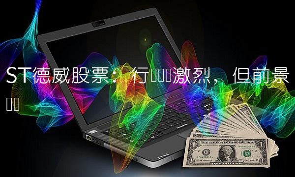 ST德威股票：行业竞争激烈，但前景广阔
