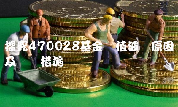 探究470028基金净值波动原因及应对措施