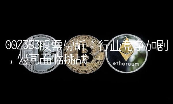 002353股票分析：行业竞争加剧，公司面临挑战