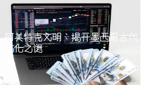 阿美特克文明：揭开墨西哥古代文化之谜