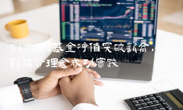 519021基金净值突破新高，创新投资理念成功实践