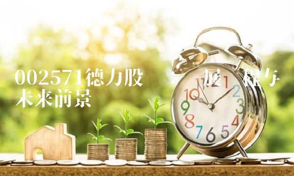 002571德力股份：发展历程与未来前景