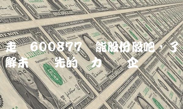 走进600877电能股份股吧，了解未来领先的电力设备企业