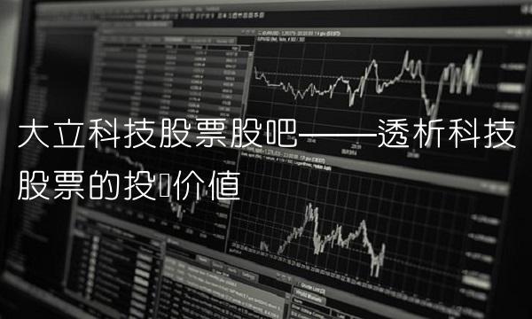 大立科技股票股吧——透析科技股票的投资价值