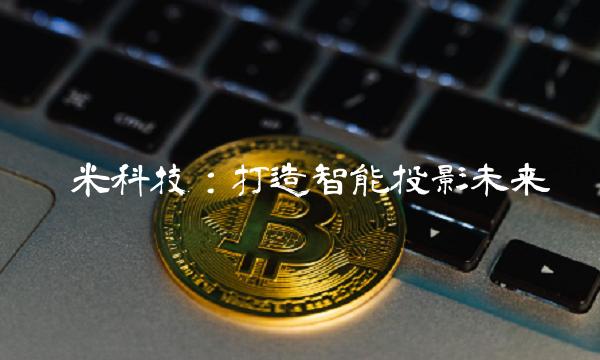 极米科技：打造智能投影未来