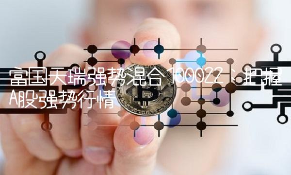 富国天瑞强势混合100022：把握A股强势行情