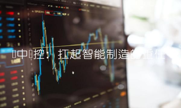 华中数控：扛起智能制造的重任