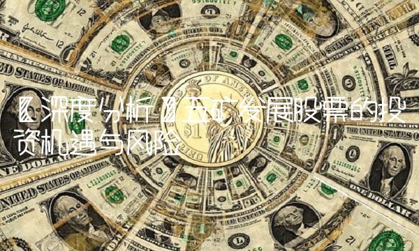 【深度分析】五矿发展股票的投资机遇与风险