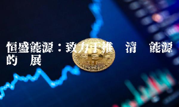 恒盛能源：致力于推动清洁能源的发展