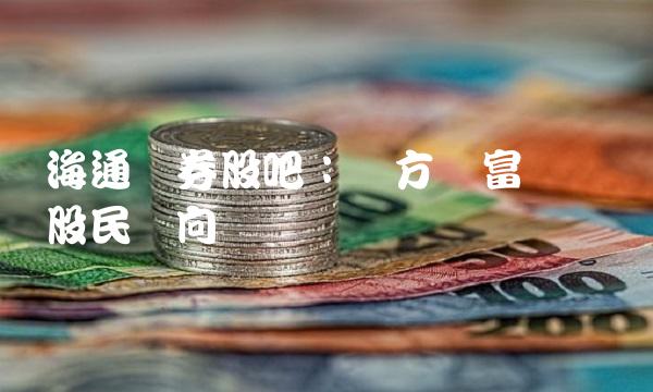 海通证券股吧：东方财富网带动股民风向标
