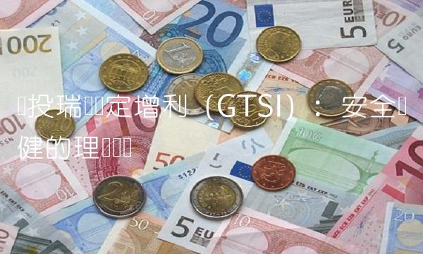国投瑞银稳定增利（GTSI）：安全稳健的理财选择
