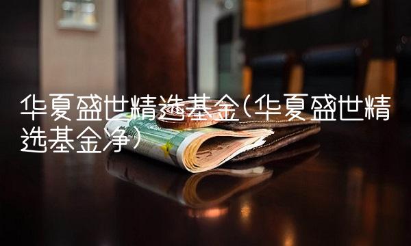 华夏盛世精选基金(华夏盛世精选基金净)