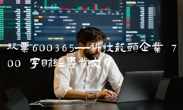 股票600365——科技龙头企业 700 字财经专业文章