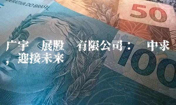 广宇发展股份有限公司：稳中求进，迎接未来