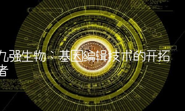九强生物：基因编辑技术的开拓者