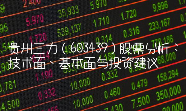 贵州三力（603439）股票分析：技术面、基本面与投资建议