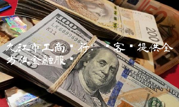 九江市工商银行 为客户提供全方位金融服务