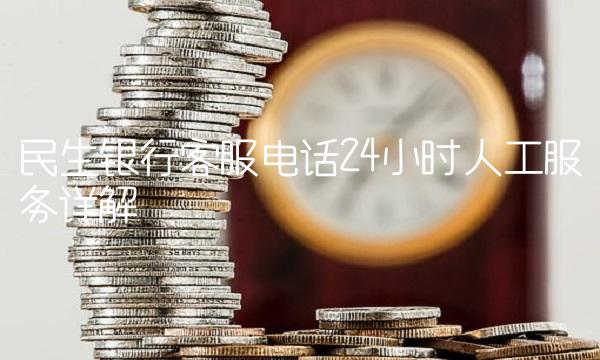 民生银行客服电话24小时人工服务详解