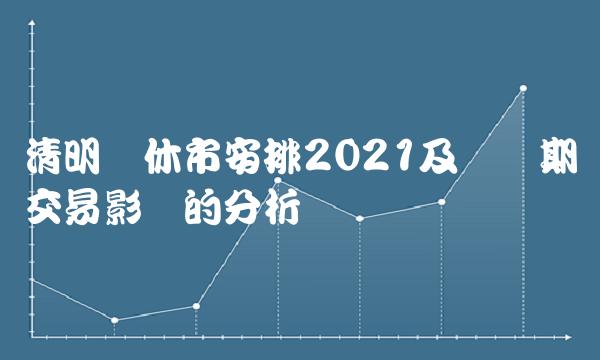 清明节休市安排2021及对预期交易影响的分析