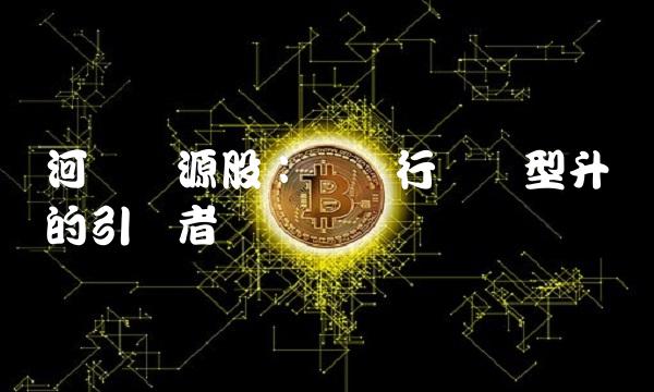 河钢资源股：钢铁行业转型升级的引领者