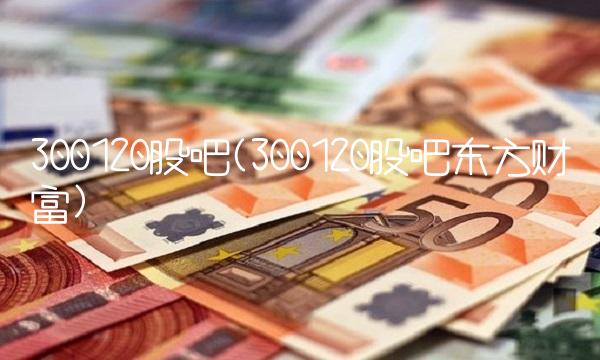 300120股吧(300120股吧东方财富)