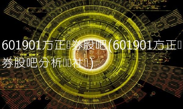601901方正证券股吧(601901方正证券股吧分析讨论社区)
