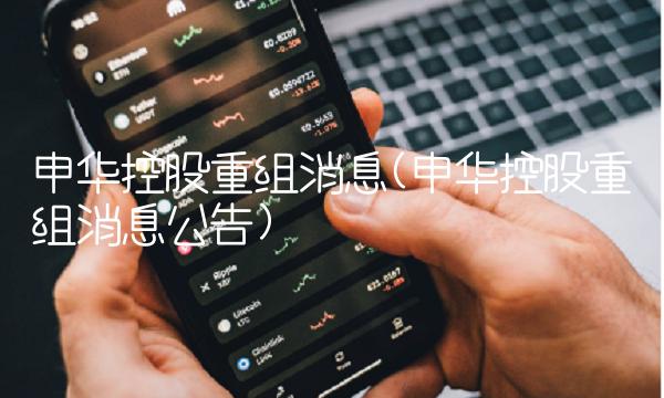 申华控股重组消息(申华控股重组消息公告)