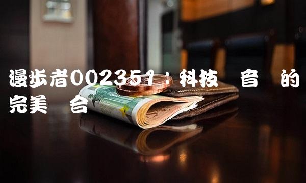 漫步者002351：科技与音乐的完美结合
