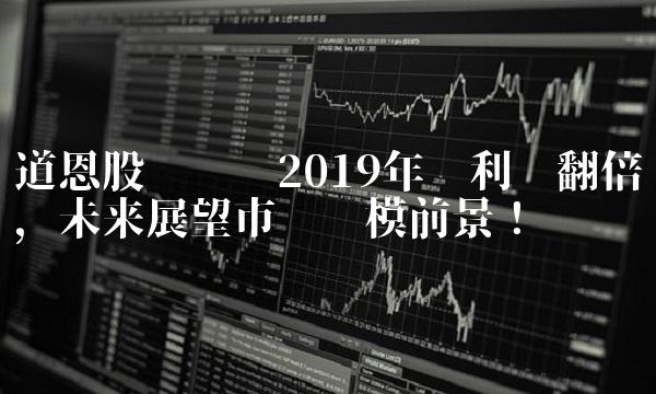 道恩股份实现2019年净利润翻倍，未来展望市场规模前景！
