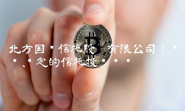 北方国际信托股份有限公司：专业、稳定的信托投资选择
