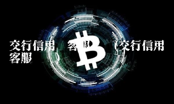 交行信用卡客服电话(交行信用卡客服电话)