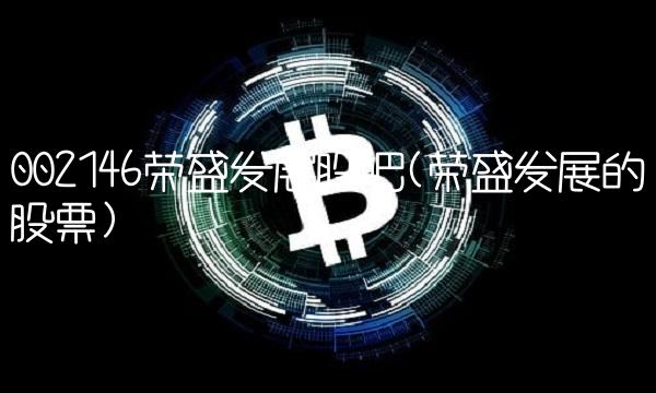 002146荣盛发展股吧(荣盛发展的股票)