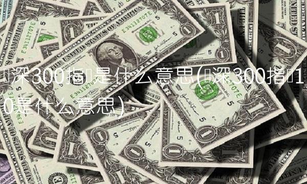 沪深300指数是什么意思(沪深300指数10是什么意思)