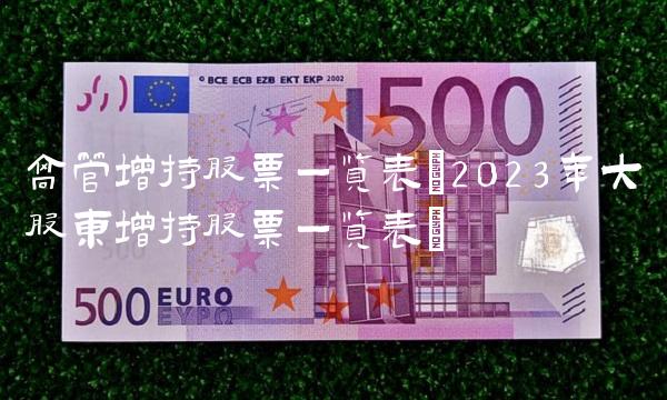 高管增持股票一览表(2023年大股东增持股票一览表)