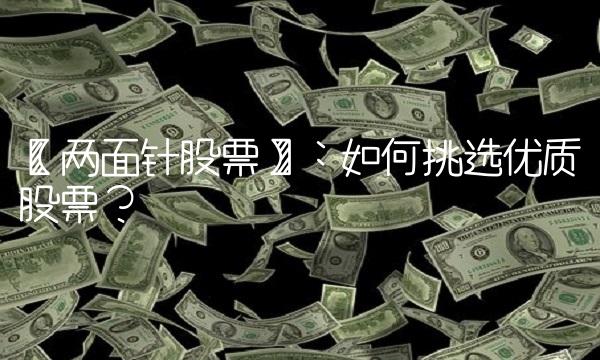 【两面针股票】：如何挑选优质股票？