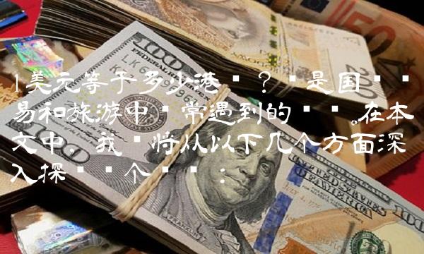 1美元等于多少港币？这是国际贸易和旅游中经常遇到的问题。在本文中，我们将从以下几个方面深入探讨这个问题：