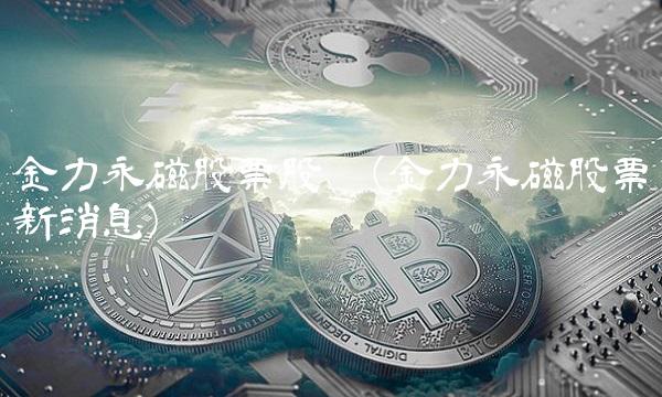 金力永磁股票股吧(金力永磁股票新消息)