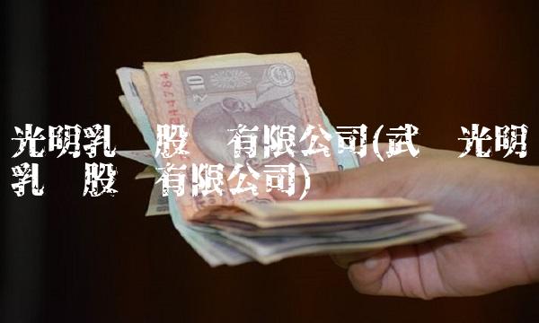 光明乳业股份有限公司(武汉光明乳业股份有限公司)