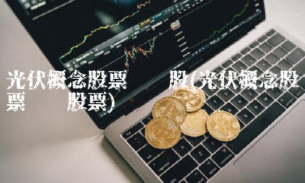 光伏概念股票龙头股(光伏概念股票龙头股票)