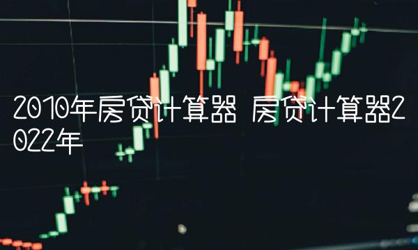 2010年房贷计算器 房贷计算器2022年