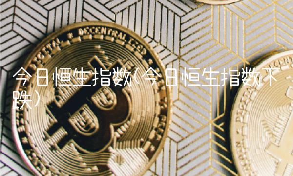 今日恒生指数(今日恒生指数下跌)
