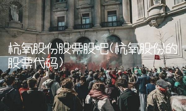 杭氧股份股票股吧(杭氧股份的股票代码)