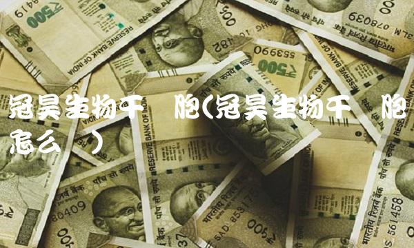 冠昊生物干细胞(冠昊生物干细胞怎么样)