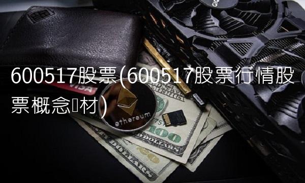 600517股票(600517股票行情股票概念题材)